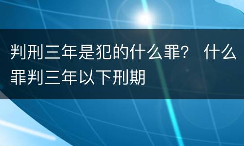 判刑三年是犯的什么罪？ 什么罪判三年以下刑期