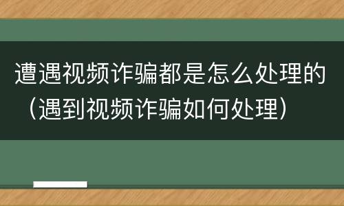 遭遇视频诈骗都是怎么处理的（遇到视频诈骗如何处理）