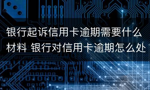 银行起诉信用卡逾期需要什么材料 银行对信用卡逾期怎么处理