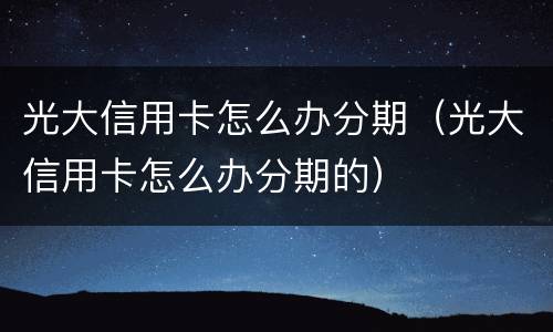 光大信用卡怎么办分期（光大信用卡怎么办分期的）