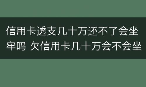 信用卡透支几十万还不了会坐牢吗 欠信用卡几十万会不会坐牢