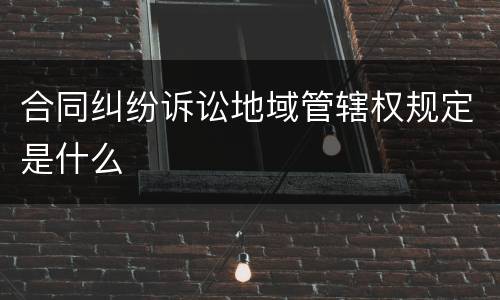合同纠纷诉讼地域管辖权规定是什么
