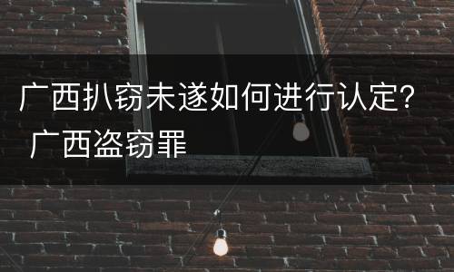 广西扒窃未遂如何进行认定？ 广西盗窃罪
