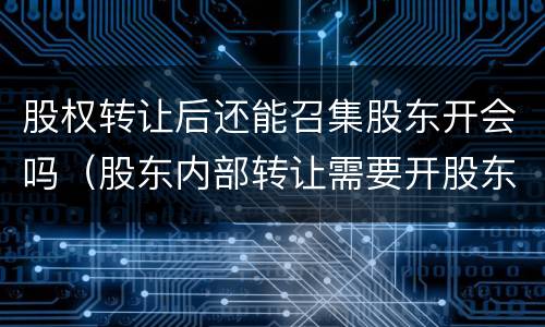 股权转让后还能召集股东开会吗（股东内部转让需要开股东会）