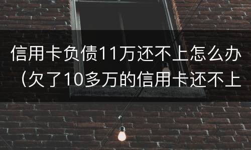 信用卡负债11万还不上怎么办（欠了10多万的信用卡还不上怎么办）