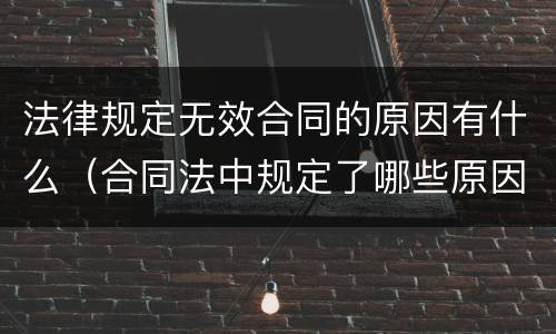 法律规定无效合同的原因有什么（合同法中规定了哪些原因可以导致合同无效）