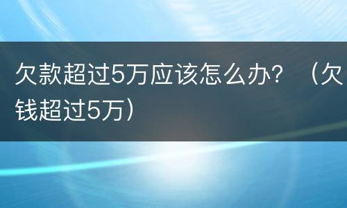 欠款超过5万应该怎么办？（欠钱超过5万）