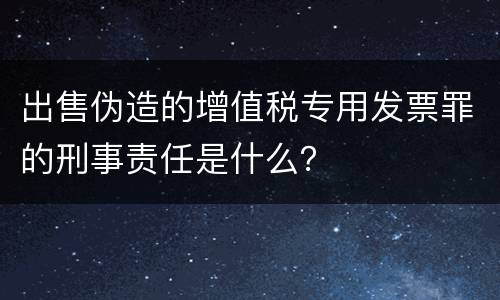 出售伪造的增值税专用发票罪的刑事责任是什么？