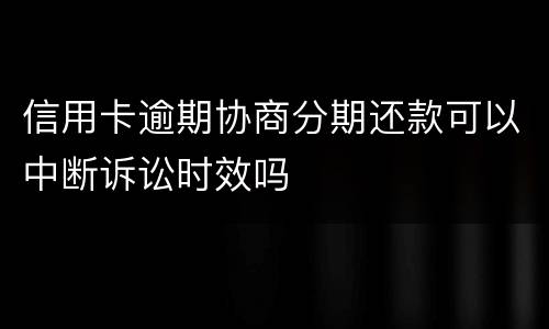 信用卡逾期协商分期还款可以中断诉讼时效吗