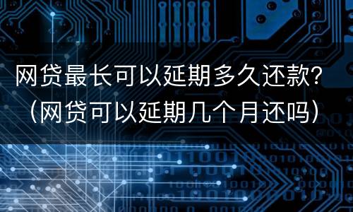 网贷最长可以延期多久还款？（网贷可以延期几个月还吗）