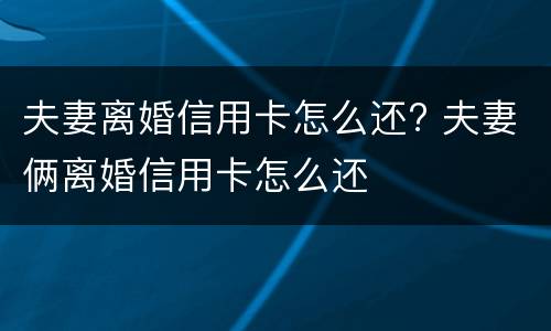 夫妻离婚信用卡怎么还? 夫妻俩离婚信用卡怎么还