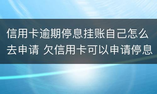 信用卡逾期停息挂账自己怎么去申请 欠信用卡可以申请停息挂账吗