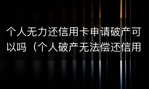 个人无力还信用卡申请破产可以吗（个人破产无法偿还信用卡）