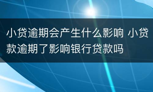 小贷逾期会产生什么影响 小贷款逾期了影响银行贷款吗