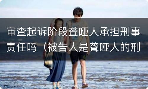 审查起诉阶段聋哑人承担刑事责任吗（被告人是聋哑人的刑事诉讼）