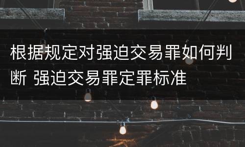 根据规定对强迫交易罪如何判断 强迫交易罪定罪标准