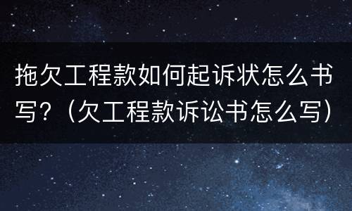 拖欠工程款如何起诉状怎么书写?（欠工程款诉讼书怎么写）