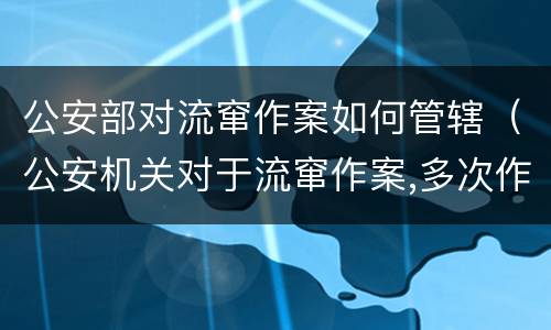 公安部对流窜作案如何管辖（公安机关对于流窜作案,多次作案）
