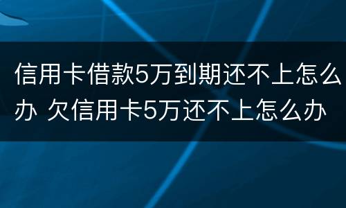 信用卡借款5万到期还不上怎么办 欠信用卡5万还不上怎么办