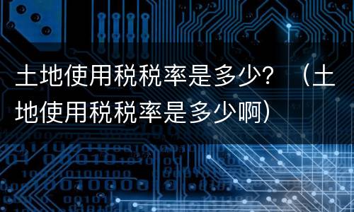 土地使用税税率是多少？（土地使用税税率是多少啊）