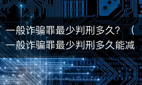 一般诈骗罪最少判刑多久？（一般诈骗罪最少判刑多久能减刑）