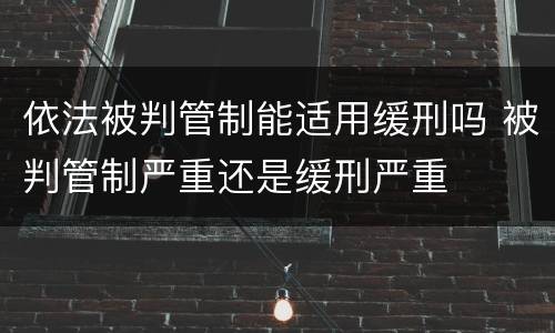 依法被判管制能适用缓刑吗 被判管制严重还是缓刑严重