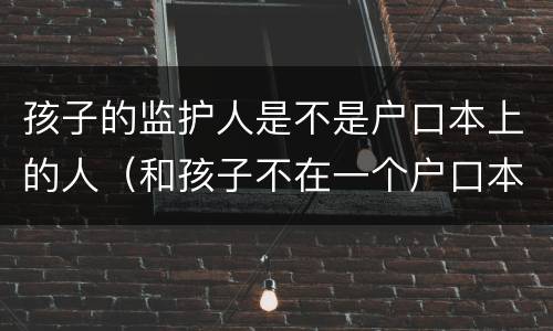 孩子的监护人是不是户口本上的人（和孩子不在一个户口本上算监护人吗）