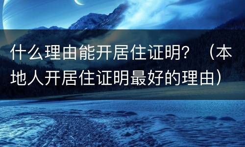 什么理由能开居住证明？（本地人开居住证明最好的理由）