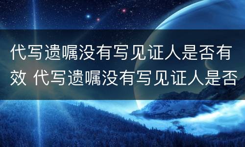 代写遗嘱没有写见证人是否有效 代写遗嘱没有写见证人是否有效呢