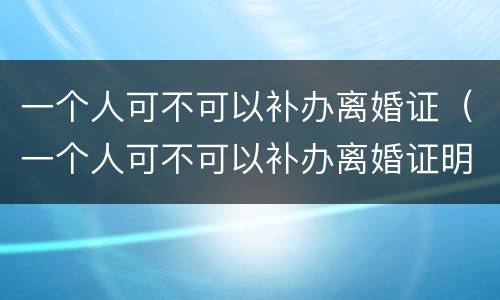 一个人可不可以补办离婚证（一个人可不可以补办离婚证明）