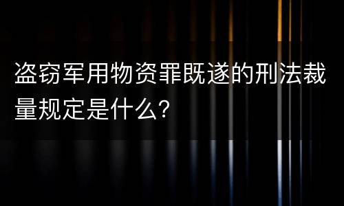 盗窃军用物资罪既遂的刑法裁量规定是什么？