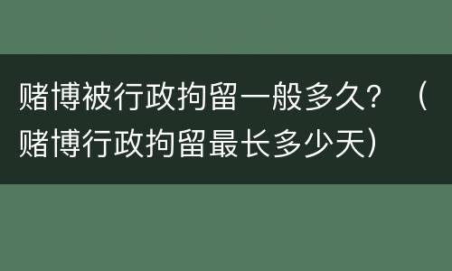 赌博被行政拘留一般多久？（赌博行政拘留最长多少天）