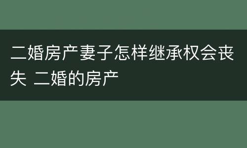 二婚房产妻子怎样继承权会丧失 二婚的房产