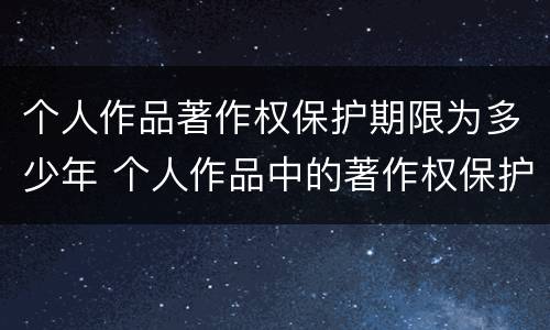 个人作品著作权保护期限为多少年 个人作品中的著作权保护是几年
