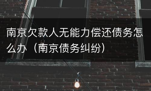 南京欠款人无能力偿还债务怎么办（南京债务纠纷）