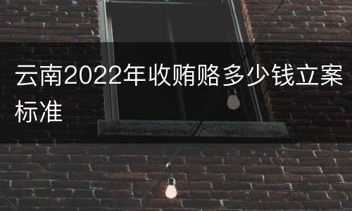 云南2022年收贿赂多少钱立案标准