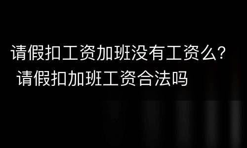 请假扣工资加班没有工资么？ 请假扣加班工资合法吗