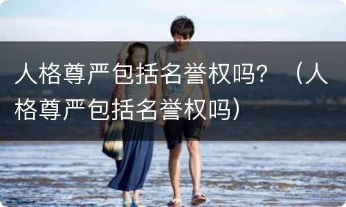 人格尊严包括名誉权吗？（人格尊严包括名誉权吗）