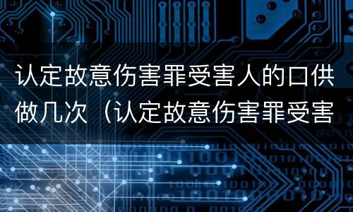 认定故意伤害罪受害人的口供做几次（认定故意伤害罪受害人的口供做几次鉴定）