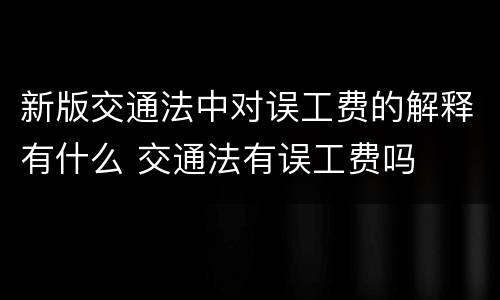 新版交通法中对误工费的解释有什么 交通法有误工费吗