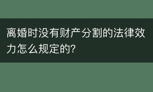 离婚时没有财产分割的法律效力怎么规定的？