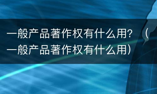 一般产品著作权有什么用？（一般产品著作权有什么用）