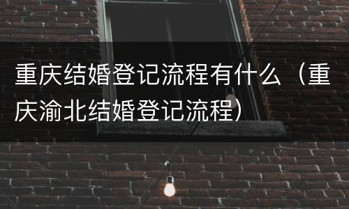 重庆结婚登记流程有什么（重庆渝北结婚登记流程）