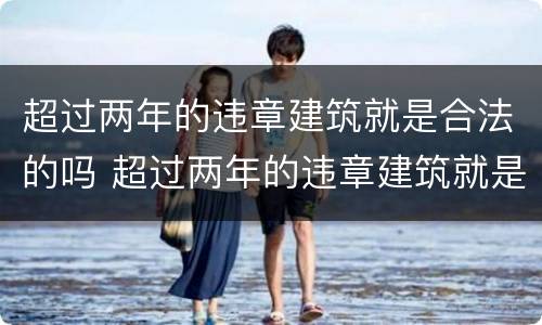超过两年的违章建筑就是合法的吗 超过两年的违章建筑就是合法的吗