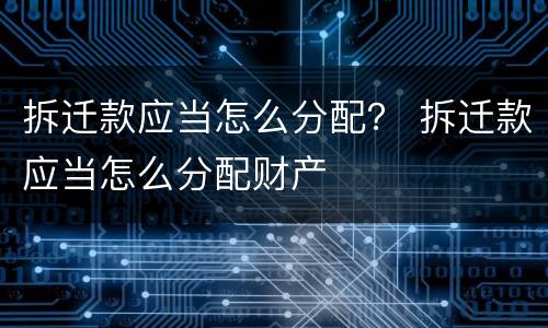 拆迁款应当怎么分配？ 拆迁款应当怎么分配财产