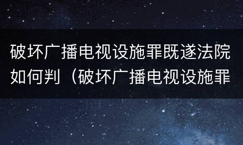 破坏广播电视设施罪既遂法院如何判（破坏广播电视设施罪立案标准）