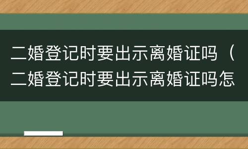 二婚登记时要出示离婚证吗（二婚登记时要出示离婚证吗怎么办）