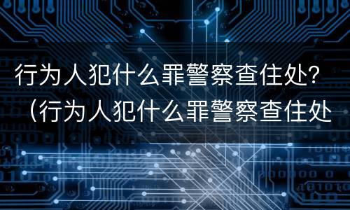行为人犯什么罪警察查住处？（行为人犯什么罪警察查住处人）
