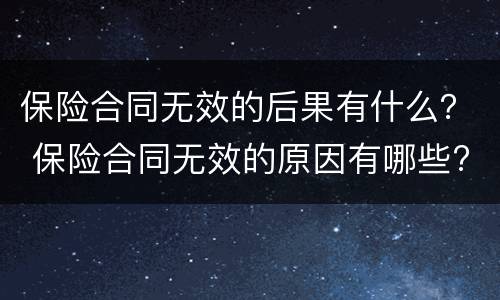保险合同无效的后果有什么？ 保险合同无效的原因有哪些?