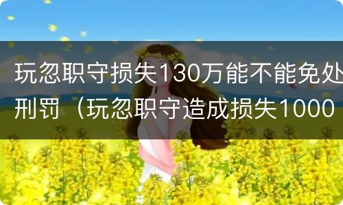 玩忽职守损失130万能不能免处刑罚（玩忽职守造成损失1000万）